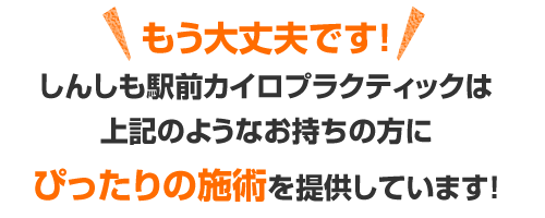 もう大丈夫です!しんしも駅前カイロプラクティックは上記のようなお持ちの方にぴったりの施術を提供しています!