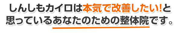 しんしもカイロは本気で改善したい!と思っているあなたのための整体院です。