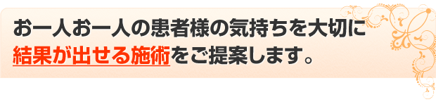お一人お一人の患者様の気持ちを大切に結果が出せる施術をご提案します。