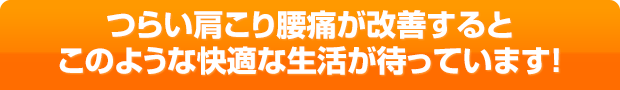 つらい肩こり腰痛が改善するとこのような快適な生活が待っています!
